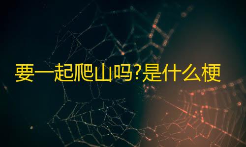 网易mc走路科技下载要一起爬山吗?是什么梗